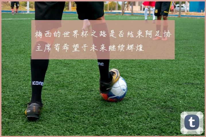 梅西的世界杯之路是否结束阿足协主席寄希望于未来继续辉煌