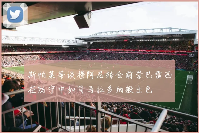 斯帕莱蒂谈穆阿尼转会前景巴雷西在防守中如同马拉多纳般出色