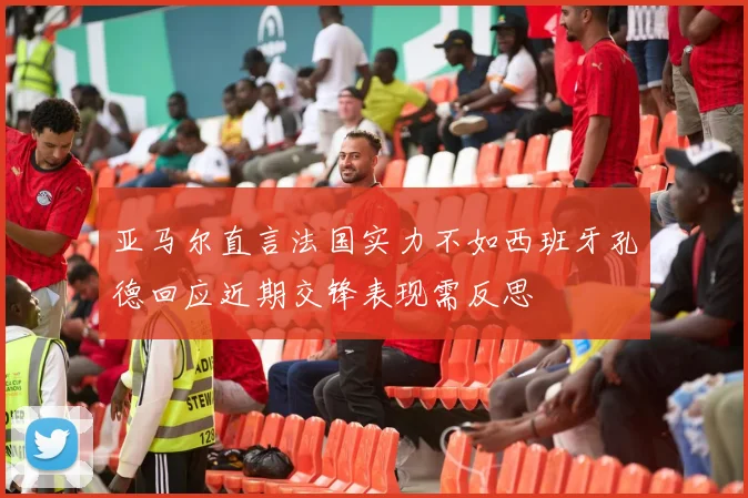 亚马尔直言法国实力不如西班牙孔德回应近期交锋表现需反思
