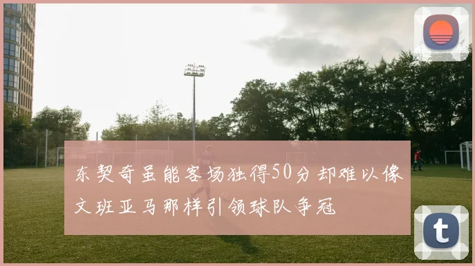 东契奇虽能客场独得50分却难以像文班亚马那样引领球队争冠